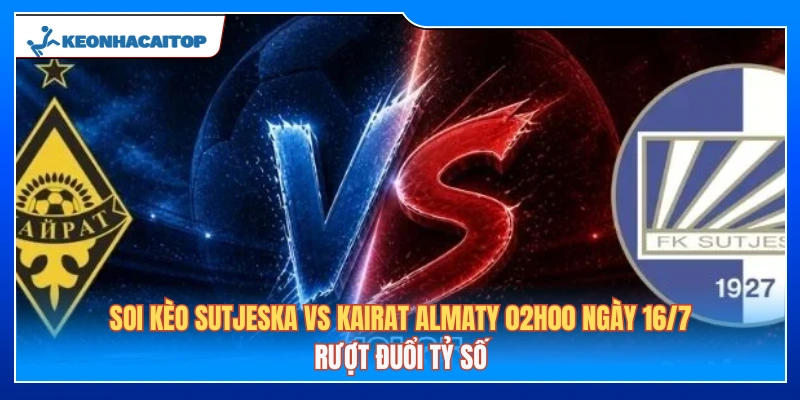 Soi Kèo Sutjeska Vs Kairat Almaty 02h00 Ngày 16/7: Rượt Đuổi Tỷ Số